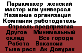 Парикмахер. женский мастер или универсал › Название организации ­ Компания-работодатель › Отрасль предприятия ­ Другое › Минимальный оклад ­ 1 - Все города Работа » Вакансии   . Тыва респ.,Ак-Довурак г.